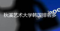 秋溪艺术大学韩国排名多少？